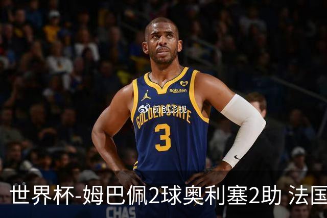 世界杯-姆巴佩2球奥利塞2助 法国4前场各有收获3-0瑞典