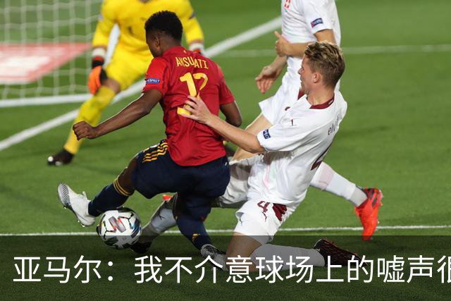 亚马尔：我不介意球场上的嘘声很多球星也被嘘 我很享受这种氛围