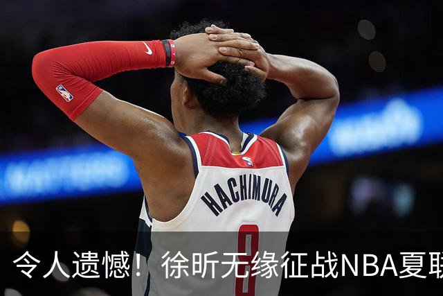 令人遗憾！徐昕无缘征战NBA夏联，原因曝光，球迷惋惜，杜锋躺枪