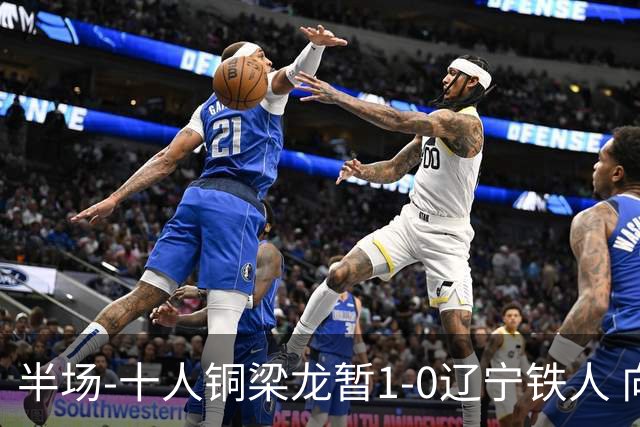 半场-十人铜梁龙暂1-0辽宁铁人 向余望破门 恩加德乌被断+染红