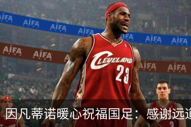 因凡蒂诺暖心祝福国足：感谢远道而来，祝中国队未来一切好运