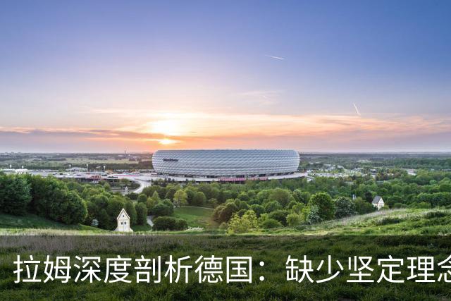 拉姆深度剖析德国：缺少坚定理念及延续性，我们的球员不比谁差