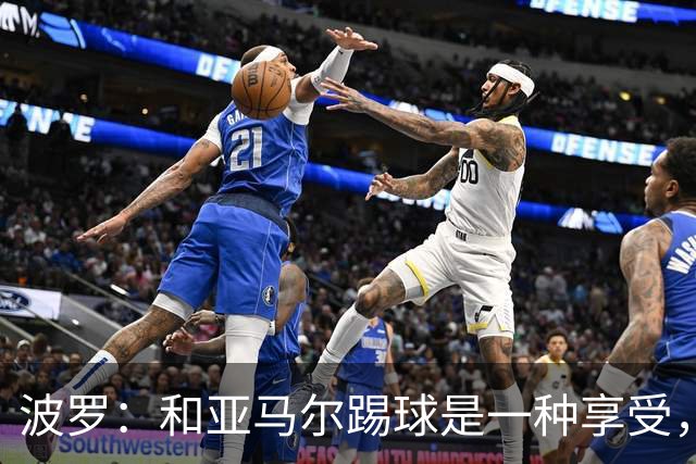 波罗：和亚马尔踢球是一种享受，我们两个的默契每天都在提升