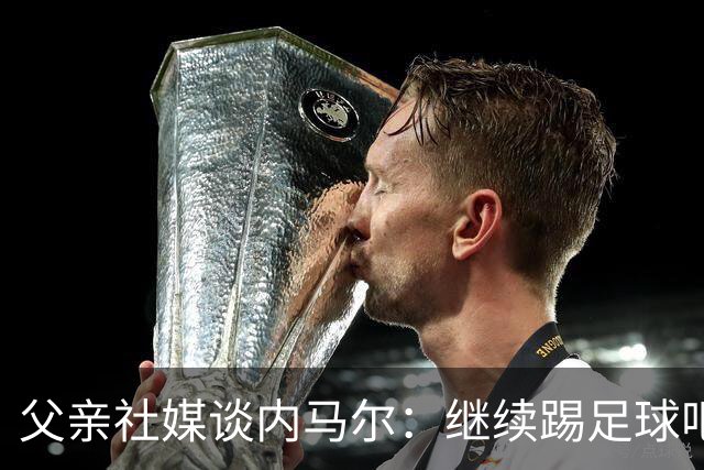 父亲社媒谈内马尔：继续踢足球吧，用上帝赐你的天赋继续让人着迷