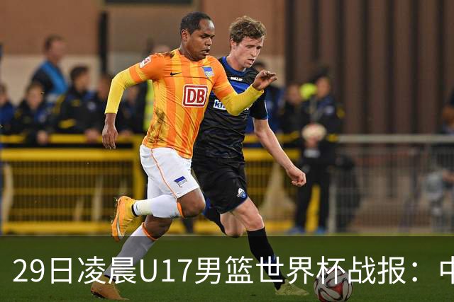 29日凌晨U17男篮世界杯战报：中国男篮跌至第三，亚洲队惨遭三连败
